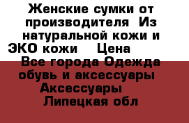 Женские сумки от производителя. Из натуральной кожи и ЭКО кожи. › Цена ­ 1 000 - Все города Одежда, обувь и аксессуары » Аксессуары   . Липецкая обл.